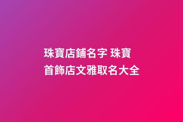 珠寶店鋪名字 珠寶首飾店文雅取名大全